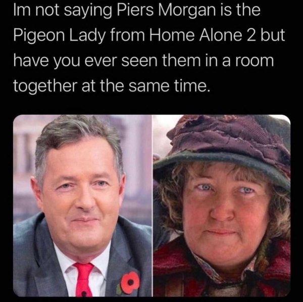 piers morgan pigeon lady - Im not saying Piers Morgan is the Pigeon Lady from Home Alone 2 but have you ever seen them in a room together at the same time.