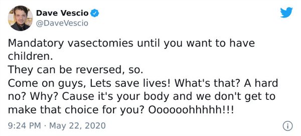 paper - Dave Vescio Mandatory vasectomies until you want to have children. They can be reversed, so. Come on guys, Lets save lives! What's that? A hard no? Why? Cause it's your body and we don't get to make that choice for you? Oooooohhhhh!!!