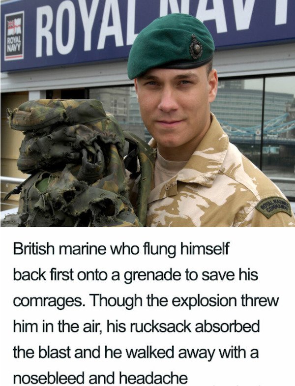 E Royal Com British marine who flung himself back first onto a grenade to save his comrages. Though the explosion threw him in the air, his rucksack absorbed the blast and he walked away with a nosebleed and headache