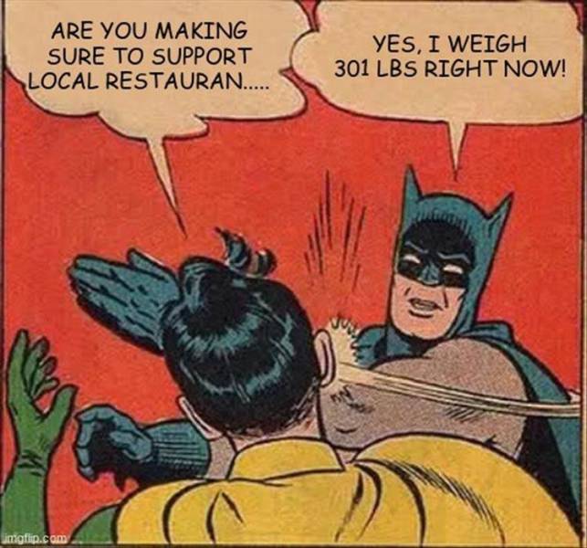 google memes - Are You Making Sure To Support Local Restauran..... Yes, I Weigh 301 Lbs Right Now! imgflip.com