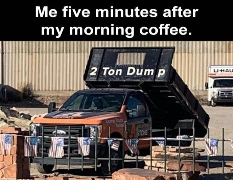 2 ton dump meme - Me five minutes after my morning coffee. 2 Ton Dump Uhau Dupina Stone