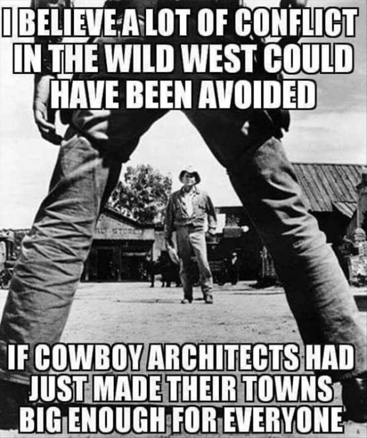 hilarious old western memes - I Believe A Lot Of Conflict In The Wild West Could Have Been Avoided If Cowboy Architects Had Just Made Their Towns Big Enough For Everyone