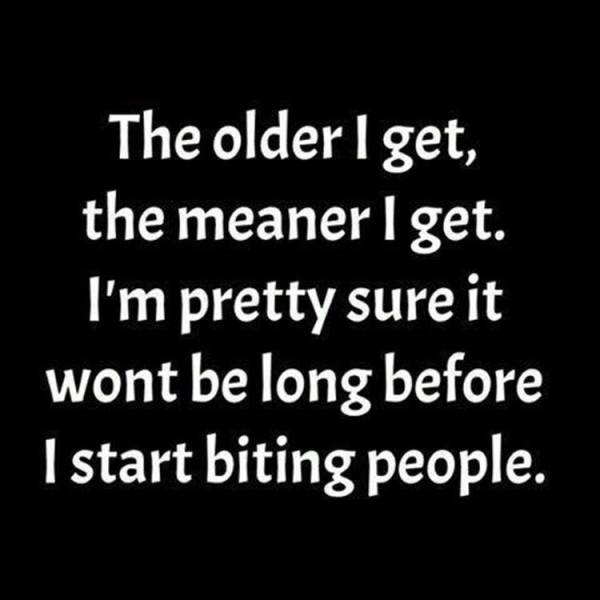 garth brooks unanswered prayers - The older I get, the meaner I get. I'm pretty sure it wont be long before I start biting people.