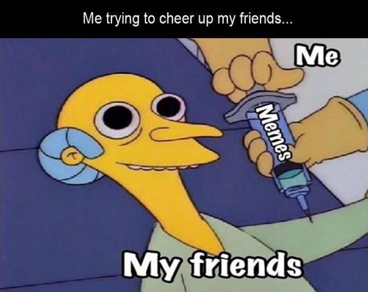 meme funny relatable memes - Me trying to cheer up my friends... Me Come Memes My friends