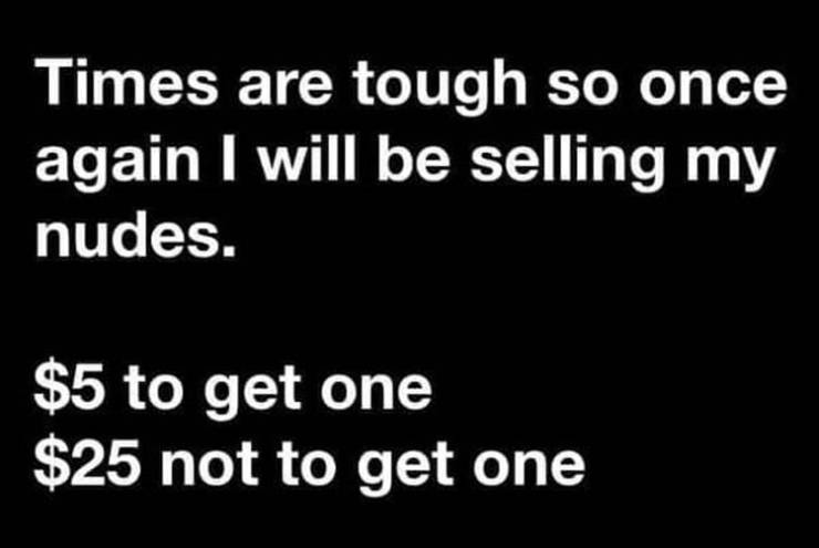 times are tough so once again i will be selling my nudes - Times are tough so once again I will be selling my nudes. $5 to get one $25 not to get one