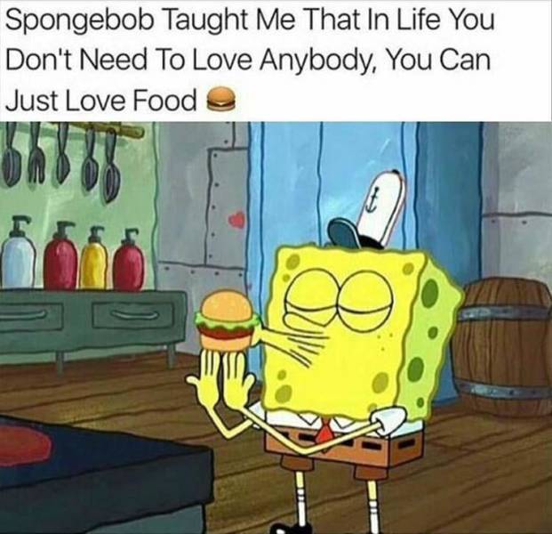 spongebob squarepants krabby patty - Spongebob Taught Me That In Life You Don't Need To Love Anybody, You Can Just Love Food 8