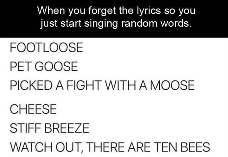 paper - When you forget the lyrics so you just start singing random words. Footloose Pet Goose Picked A Fight With A Moose Cheese Stiff Breeze Watch Out, There Are Ten Bees
