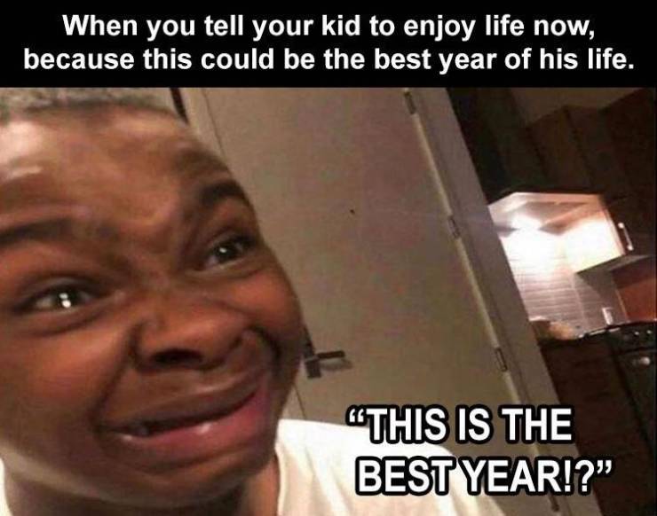 funny meme - When you tell your kid to enjoy life now, because this could be the best year of his life. This Is The Best Year!?"