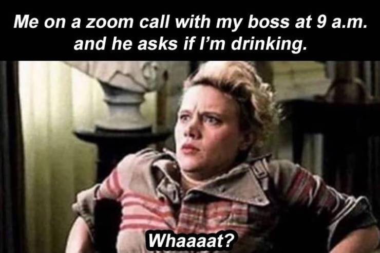 dump funny memes 2019 - Me on a zoom call with my boss at 9 a.m. and he asks if I'm drinking. Whaaaat?