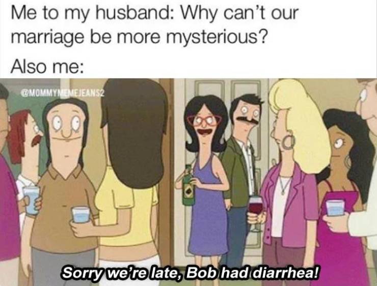 cartoon - Me to my husband Why can't our marriage be more mysterious? Also me MOMMYMEMEJEANS2 Sorry we're late, Bob had diarrhea!