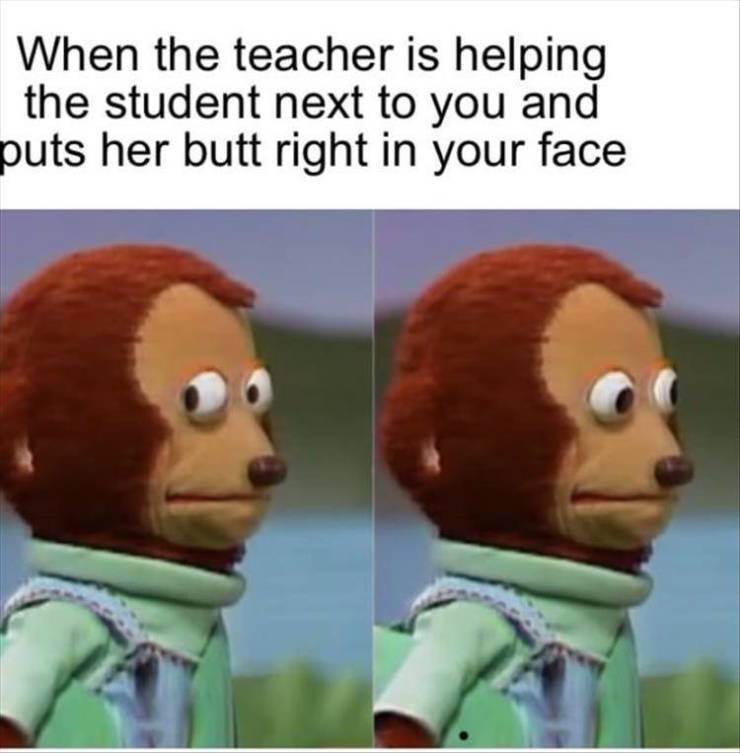 gaming memes - When the teacher is helping the student next to you and puts her butt right in your face