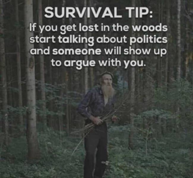 if you get lost in the woods - Survival Tip If you get lost in the woods start talking about politics and someone will show up to argue with you.