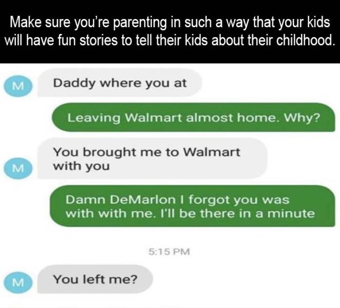 software - Make sure you're parenting in such a way that your kids will have fun stories to tell their kids about their childhood. M Daddy where you at Leaving Walmart almost home. Why? You brought me to Walmart with you M Damn DeMarlon I forgot you was w