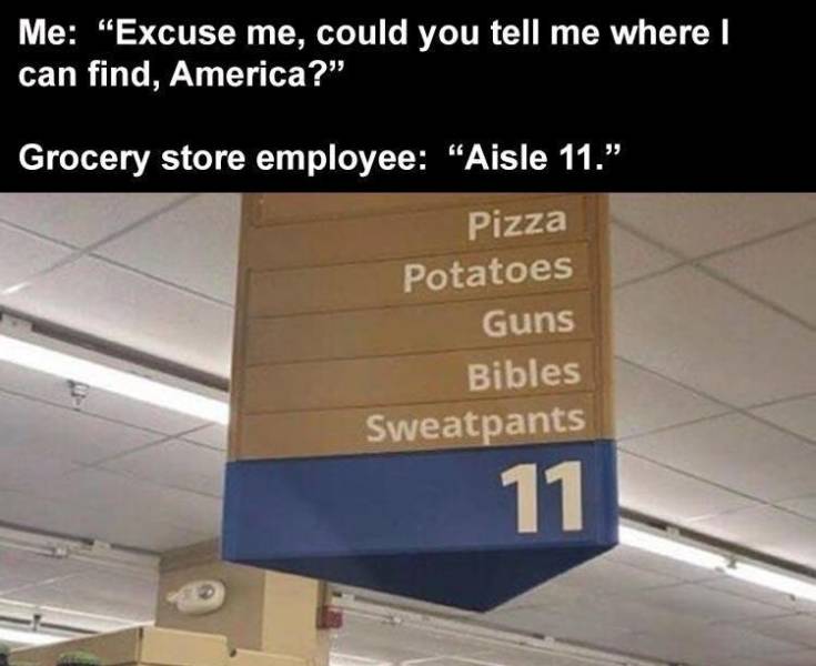 dank memes 2020 - Me "Excuse me, could you tell me where I can find, America?" Grocery store employee "Aisle 11." Pizza Potatoes Guns Bibles Sweatpants 11