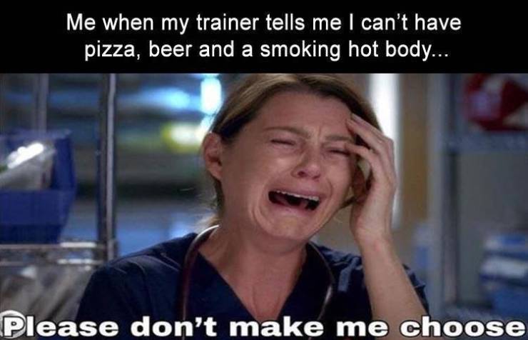 funny picdump daily - Me when my trainer tells me I can't have pizza, beer and a smoking hot body... Please don't make me choose