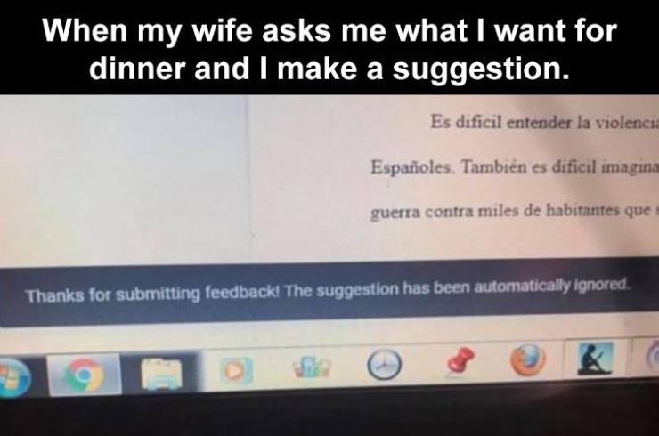 software - When my wife asks me what I want for dinner and I make a suggestion. Es dificil entender la violencia Espaoles. Tambin es dificil imagina guerra contra miles de habitantes que Thanks for submitting feedback! The suggestion has been automaticall