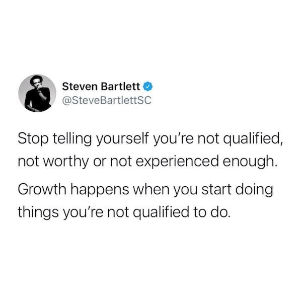 Steven Bartlett Bartlett Sc Stop telling yourself you're not qualified, not worthy or not experienced enough. Growth happens when you start doing things you're not qualified to do.