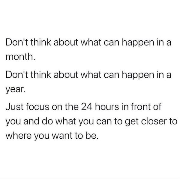 Orexin - Don't think about what can happen in a month. Don't think about what can happen in a year. Just focus on the 24 hours in front of you and do what you can to get closer to where you want to be.