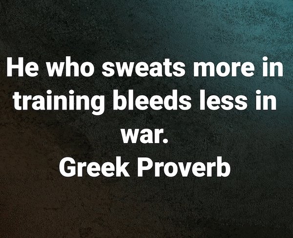 He who sweats more in training bleeds less in war. Greek Proverb