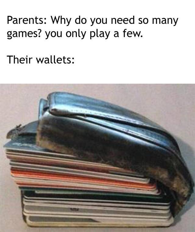 Parents Why do you need so many games? you only play a few. Their wallets