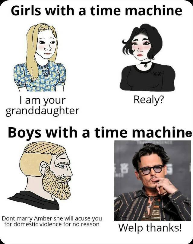 girls with time machine meme - Girls with a time machine I am your Realy? granddaughter Boys with a time machine Dont marry Amber she will acuse you for domestic violence for no reason Welp thanks!