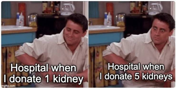 friends memes - Hospital when I donate 1 kidney Hospital when I donate 5 kidneys Imgflip.com