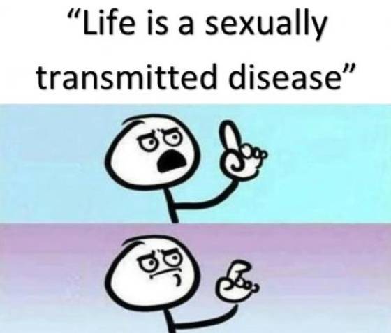 can t argue with that logic - Life is a sexually transmitted disease"