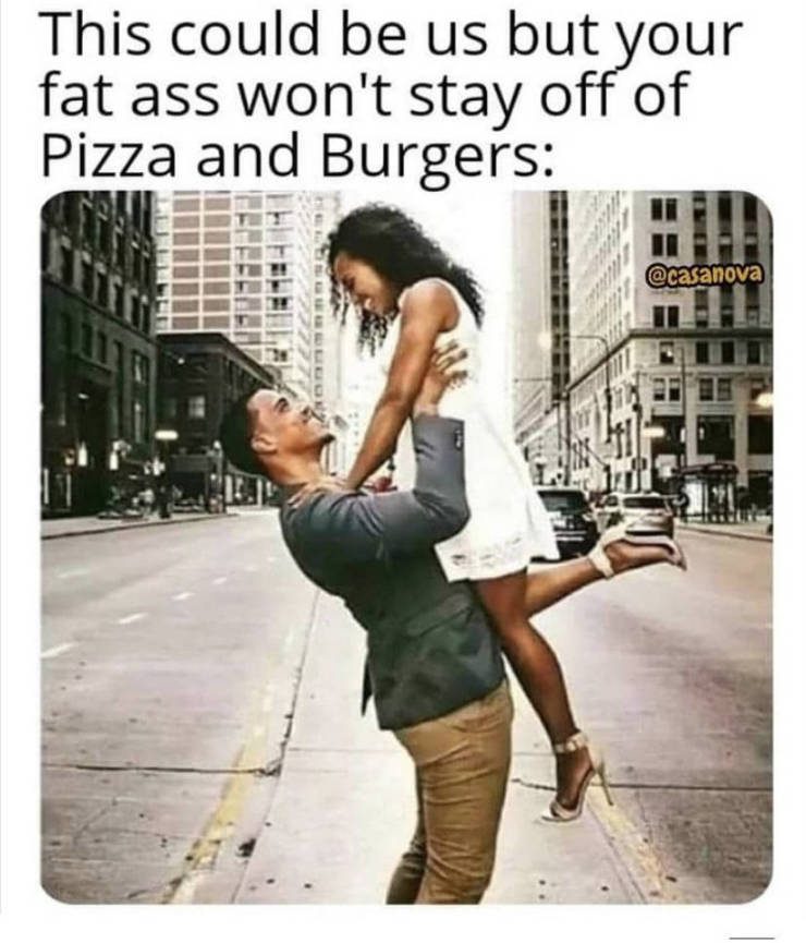 Humour - This could be us but your fat ass won't stay off of Pizza and Burgers