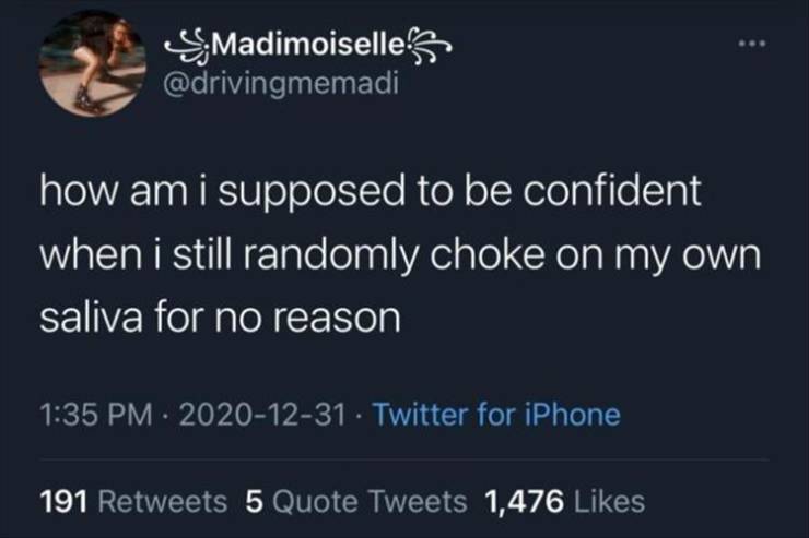 atmosphere - Madimoiselle how am I supposed to be confident when i still randomly choke on my own saliva for no reason Twitter for iPhone 191 5 Quote Tweets 1,476