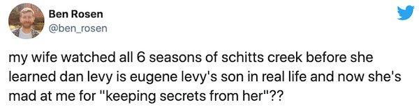 paper - Ben Rosen my wife watched all 6 seasons of schitts creek before she learned dan levy is eugene levy's son in real life and now she's mad at me for "keeping secrets from her"??