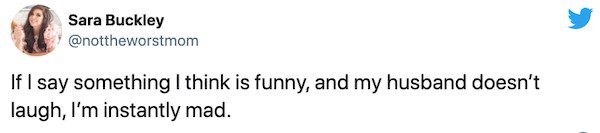 you like earth name every person - Sara Buckley If I say something I think is funny, and my husband doesn't laugh, I'm instantly mad.