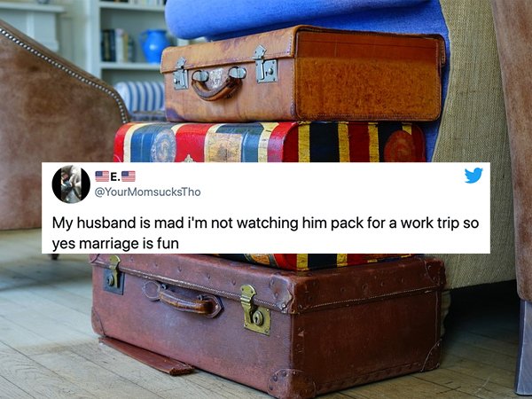 My husband is mad i'm not watching him pack for a work trip so yes marriage is fun