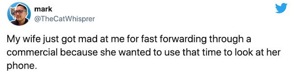 paper - mark My wife just got mad at me for fast forwarding through a commercial because she wanted to use that time to look at her phone.