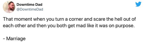 paper - Downtime Dad That moment when you turn a corner and scare the hell out of each other and then you both get mad it was on purpose. Marriage