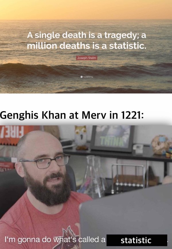 im going to do whats called a pro gamer move meme - A single death is a tragedy; a million deaths is a statistic. Joseph Stalin Genghis Khan at Merv in 1221 31 Think I'm gonna do what's called a statistic