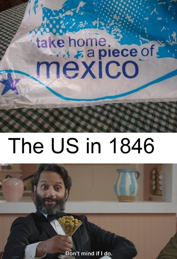 dank memes - take home is a piece of mexico The Us in 1846 Don't mind if I do.