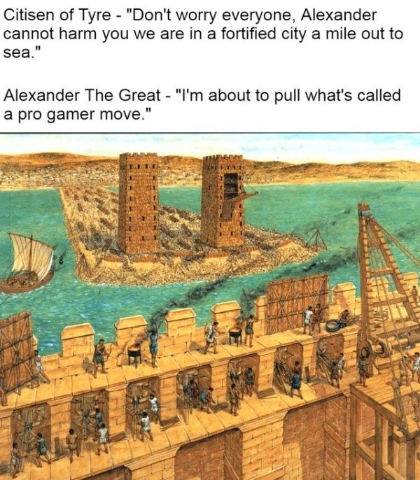 alexander the great siege of tyre - Citisen of Tyre "Don't worry everyone, Alexander cannot harm you we are in a fortified city a mile out to sea." Alexander The Great "I'm about to pull what's called a pro gamer move."