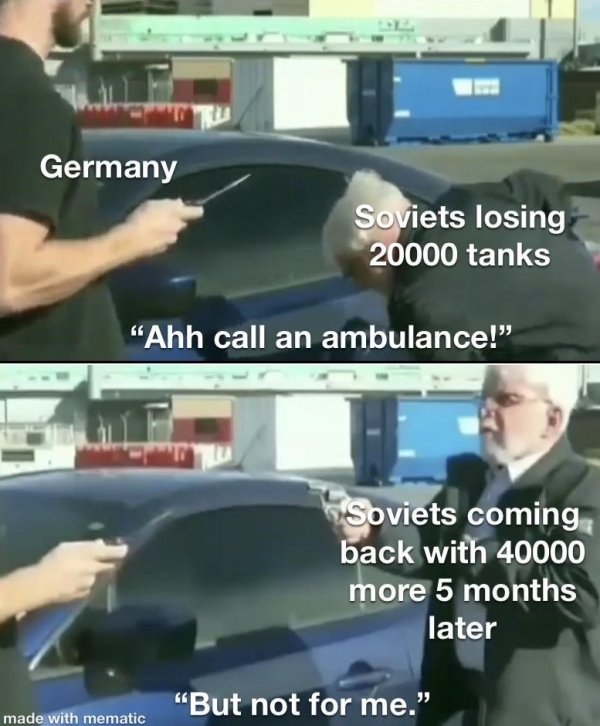 call an ambulance meme - Germany Soviets losing 20000 tanks "Ahh call an ambulance!" Soviets coming back with 40000 more 5 months later "But not for me." made with mematic