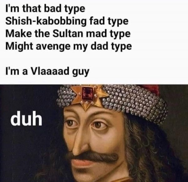 i m a vlad guy meme - I'm that bad type Shishkabobbing fad type Make the Sultan mad type Might avenge my dad type I'm a Vlaaaad guy 900 duh