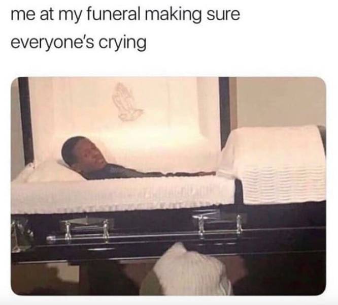 me at my funeral meme - me at my funeral making sure everyone's crying