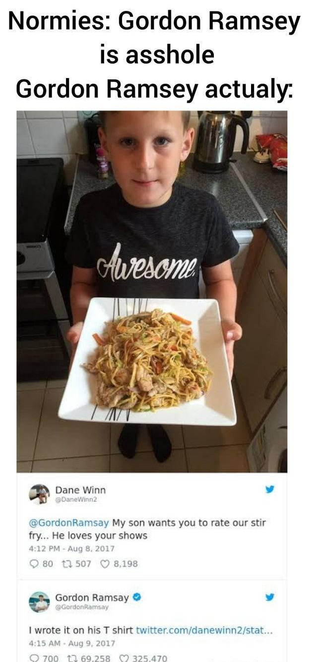 гордон рамзи мем - Normies Gordon Ramsey is asshole Gordon Ramsey actualy Awesome Dane Winn Gordonnay My son wants you to rate our stir fry... He loves your shows 0 1 Gordon Ramsay I wrote it on his T Shirt twitter.comdanewinnstat. 15 Amg 2017 2008 235.47