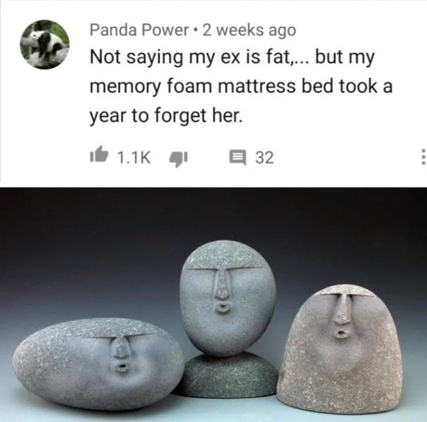 oof stones meme - Panda Power 2 weeks ago Not saying my ex is fat.... but my memory foam mattress bed took a year to forget her. it 4 E 32