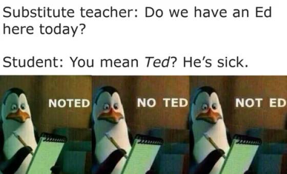 photo caption - Substitute teacher Do we have an Ed here today? Student You mean Ted? He's sick. Noted No Ted Not Ed
