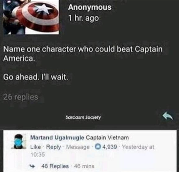 software - Anonymous 1 hr. ago Name one character who could beat Captain America. Go ahead. I'll wait. 26 replies Sarcasm Society Martand Ugalmugle Captain Vietnam Message 04,939 Yesterday at 4 48 Replies 46 mins