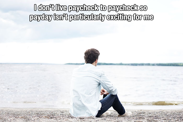 Loneliness - I don't live paycheck to paycheck so payday isn't particularly exciting for me