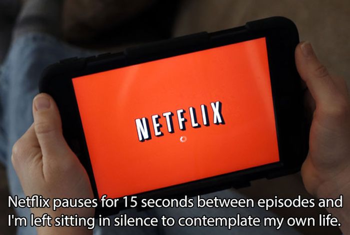people watching shows - Netflix Netflix pauses for 15 seconds between episodes and I'm left sitting in silence to contemplate my own life.