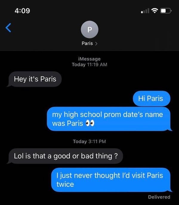 funny text messages - Hey it's Paris Hi Paris my high school prom date's name was Paris 99 Today Lol is that a good or bad thing ? I just never thought I'd visit Paris twice