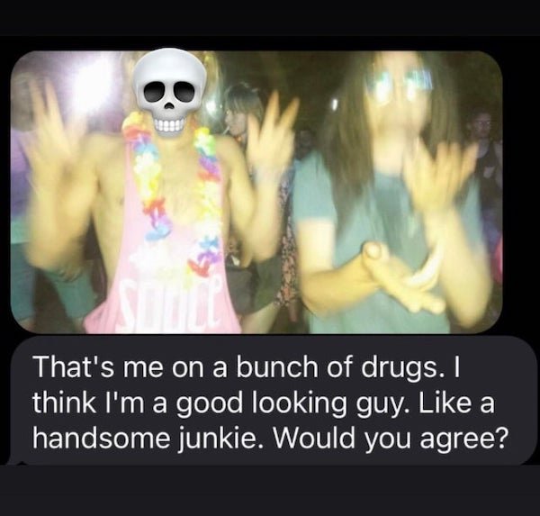 funny text messages - That's me on a bunch of drugs. I think I'm a good looking guy. a handsome junkie. Would you agree?
