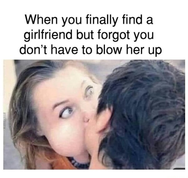 funny memes - When you finally find a girlfriend but forgot you don't have to blow her up