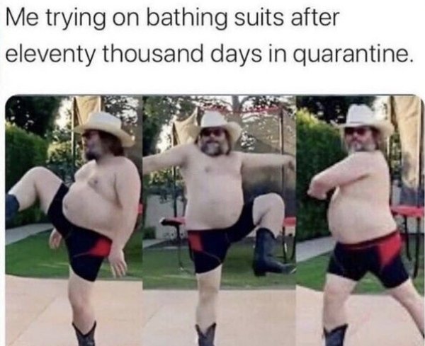 funny memes - Me trying on bathing suits after eleventy thousand days in quarantine.